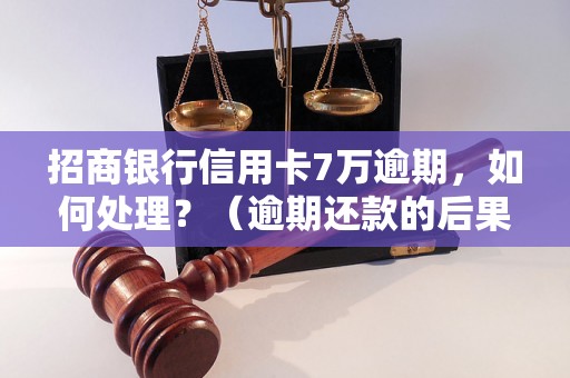 招商银行信用卡7万逾期，如何处理？（逾期还款的后果及解决方法）