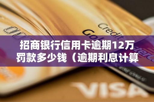 招商银行信用卡逾期12万罚款多少钱（逾期利息计算方法详解）