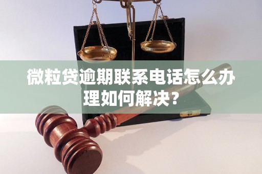 微粒贷逾期联系电话怎么办理如何解决？