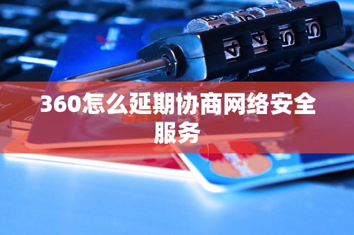 360怎么延期协商网络安全服务