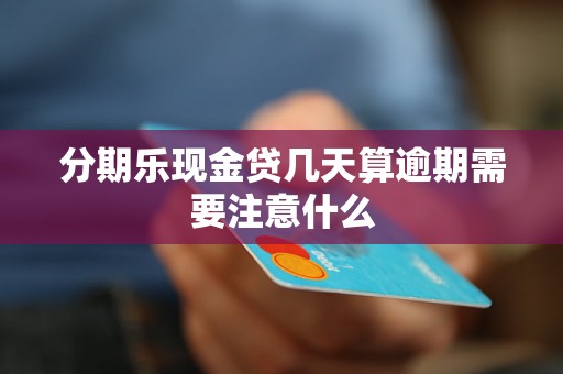 分期乐现金贷几天算逾期需要注意什么