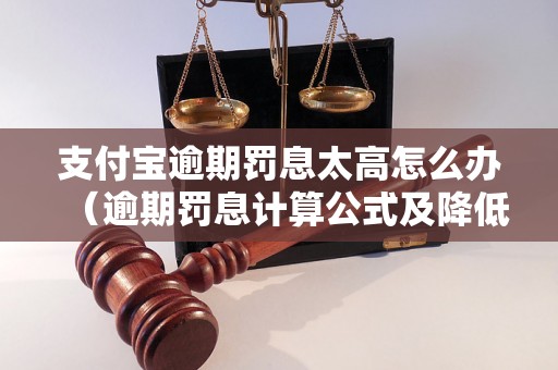 支付宝逾期罚息太高怎么办（逾期罚息计算公式及降低方法）