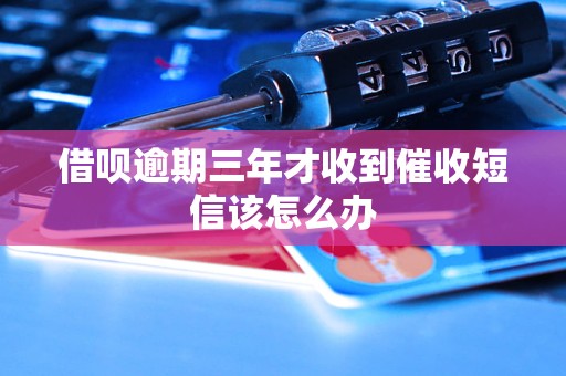 借呗逾期三年才收到催收短信该怎么办