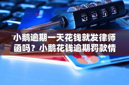 小鹅逾期一天花钱就发律师函吗？小鹅花钱逾期罚款情况解析