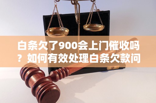 白条欠了900会上门催收吗？如何有效处理白条欠款问题？ - 副本