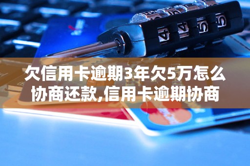 欠信用卡逾期3年欠5万怎么协商还款,信用卡逾期协商还款方法详解