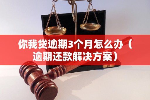 你我贷逾期3个月怎么办（逾期还款解决方案）