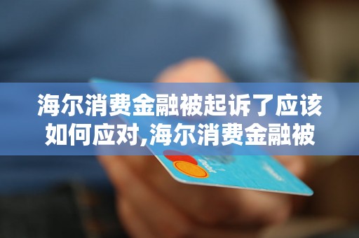 海尔消费金融被起诉了应该如何应对,海尔消费金融被起诉案例分析