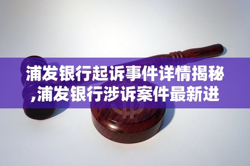 浦发银行起诉事件详情揭秘,浦发银行涉诉案件最新进展