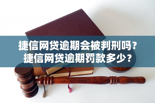 捷信网贷逾期会被判刑吗？捷信网贷逾期罚款多少？