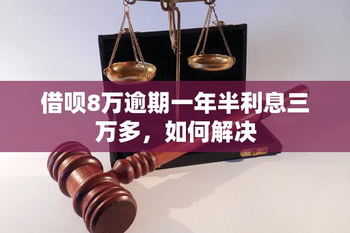 借呗8万逾期一年半利息三万多，如何解决