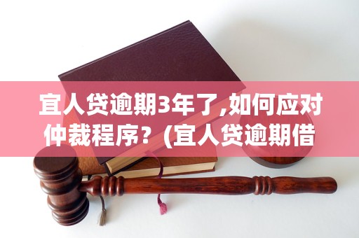 宜人贷逾期3年了,如何应对仲裁程序？(宜人贷逾期借款后果及仲裁解决方案)