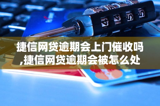 捷信网贷逾期会上门催收吗,捷信网贷逾期会被怎么处理