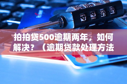 拍拍贷500逾期两年，如何解决？（逾期贷款处理方法分享）