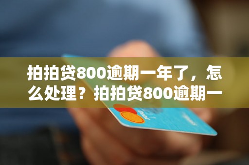 拍拍贷800逾期一年了，怎么处理？拍拍贷800逾期一年后的后果如何？