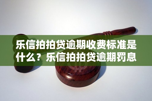 乐信拍拍贷逾期收费标准是什么？乐信拍拍贷逾期罚息怎么收取？