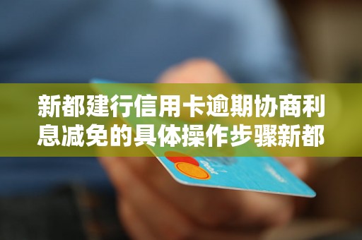 新都建行信用卡逾期协商利息减免的具体操作步骤新都建行信用卡逾期协商利息减免的申请条件与资料准备新都建行信用卡逾期协商利息减免的成功案例分享新都建行信用卡逾期协商利息减免的注意事项与常见问题解答