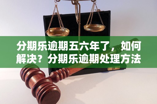 分期乐逾期五六年了，如何解决？分期乐逾期处理方法