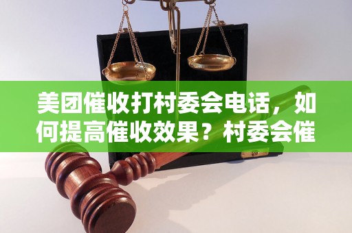 美团催收打村委会电话，如何提高催收效果？村委会催收电话的注意事项