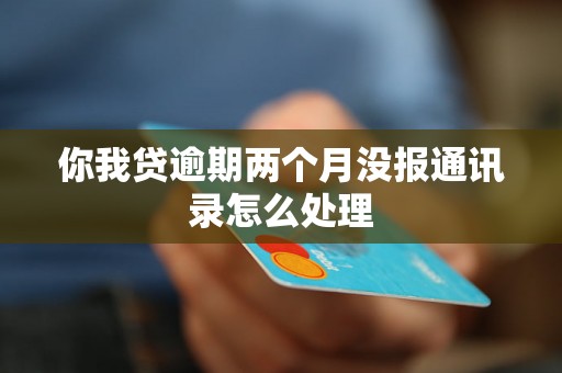 你我贷逾期两个月没报通讯录怎么处理