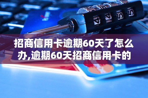 招商信用卡逾期60天了怎么办,逾期60天招商信用卡的后果