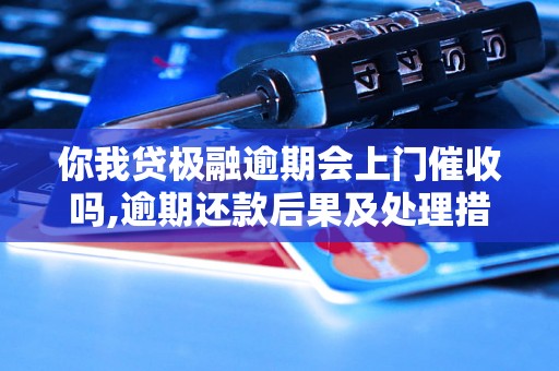 你我贷极融逾期会上门催收吗,逾期还款后果及处理措施