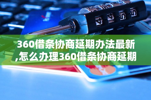 360借条协商延期办法最新,怎么办理360借条协商延期,360借条协商延期手续详解