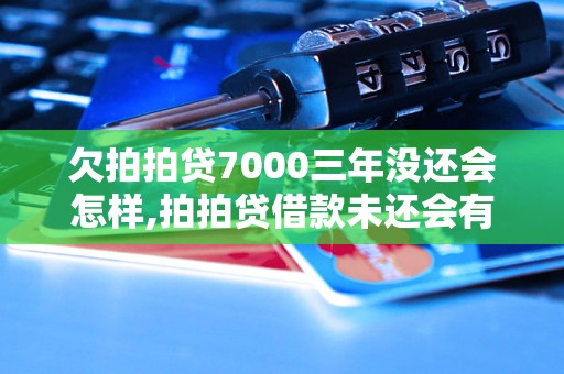 欠拍拍贷7000三年没还会怎样,拍拍贷借款未还会有什么后果