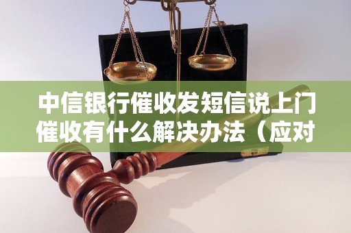 中信银行催收发短信说上门催收有什么解决办法（应对中信银行上门催收的有效方法）