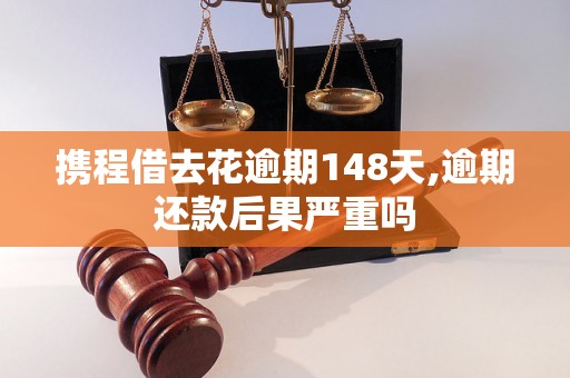 携程借去花逾期148天,逾期还款后果严重吗