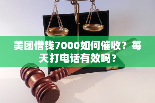 美团借钱7000如何催收？每天打电话有效吗？