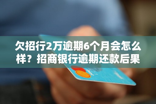 欠招行2万逾期6个月会怎么样？招商银行逾期还款后果分析