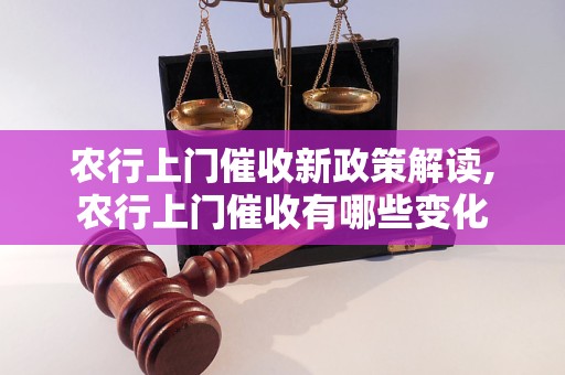 农行上门催收新政策解读,农行上门催收有哪些变化