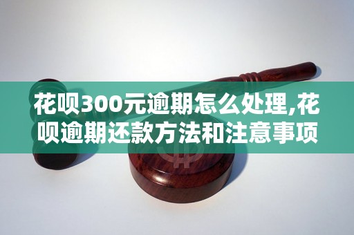 花呗300元逾期怎么处理,花呗逾期还款方法和注意事项