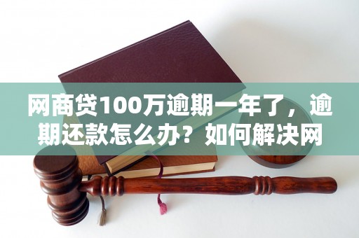 网商贷100万逾期一年了，逾期还款怎么办？如何解决网商贷逾期问题？