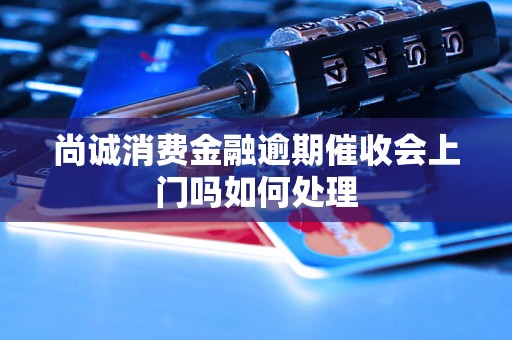 尚诚消费金融逾期催收会上门吗如何处理