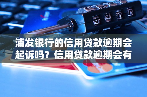 浦发银行的信用贷款逾期会起诉吗？信用贷款逾期会有什么后果？