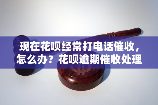 现在花呗经常打电话催收，怎么办？花呗逾期催收处理方法