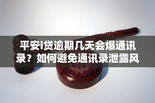 平安i贷逾期几天会爆通讯录？如何避免通讯录泄露风险？