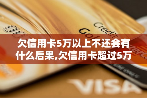 欠信用卡5万以上不还会有什么后果,欠信用卡超过5万的后果是什么