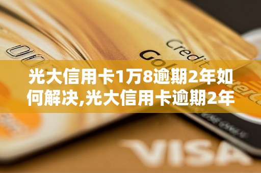 光大信用卡1万8逾期2年如何解决,光大信用卡逾期2年后果严重吗