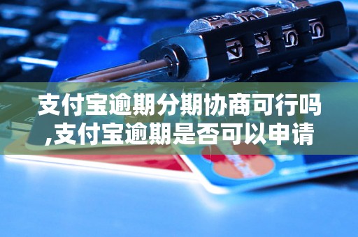 支付宝逾期分期协商可行吗,支付宝逾期是否可以申请分期付款