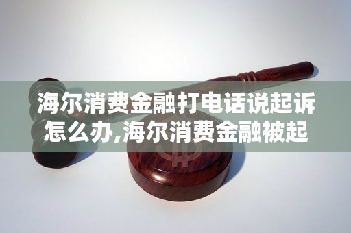 海尔消费金融打电话说起诉怎么办,海尔消费金融被起诉应该怎么处理