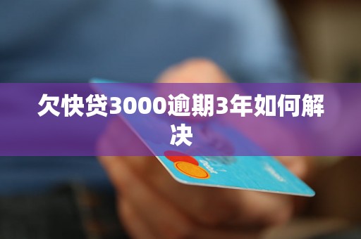 欠快贷3000逾期3年如何解决