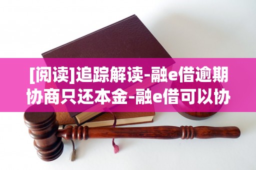 [阅读]追踪解读-融e借逾期协商只还本金-融e借可以协商还款