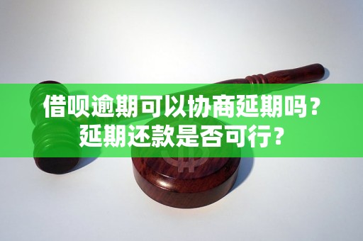 借呗逾期可以协商延期吗？延期还款是否可行？