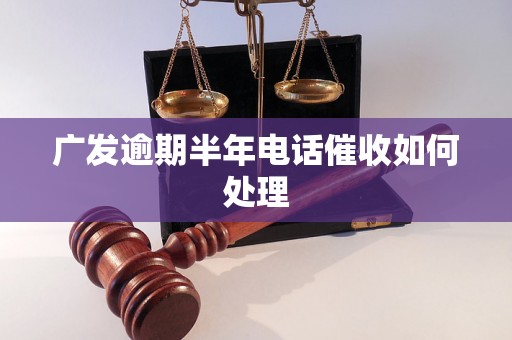 广发逾期半年电话催收如何处理