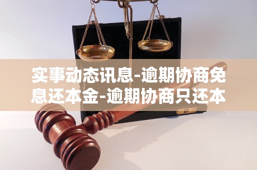 实事动态讯息-逾期协商免息还本金-逾期协商只还本金是真是假