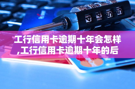 工行信用卡逾期十年会怎样,工行信用卡逾期十年的后果