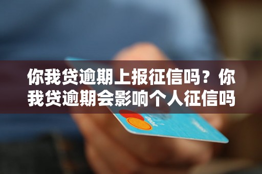 你我贷逾期上报征信吗？你我贷逾期会影响个人征信吗？